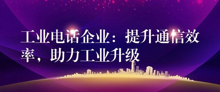 工业电话企业:提升通信效率,助力工业升级 工业电话企业:提升通信效率,助力工业升级