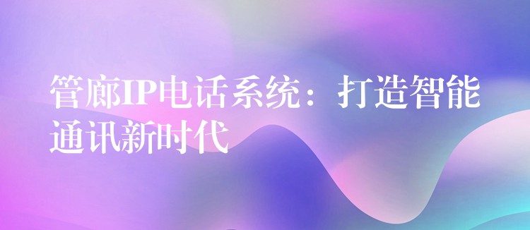 管廊IP电话系统:打造智能通讯新时代 管廊IP电话系统:打造智能通讯新时代