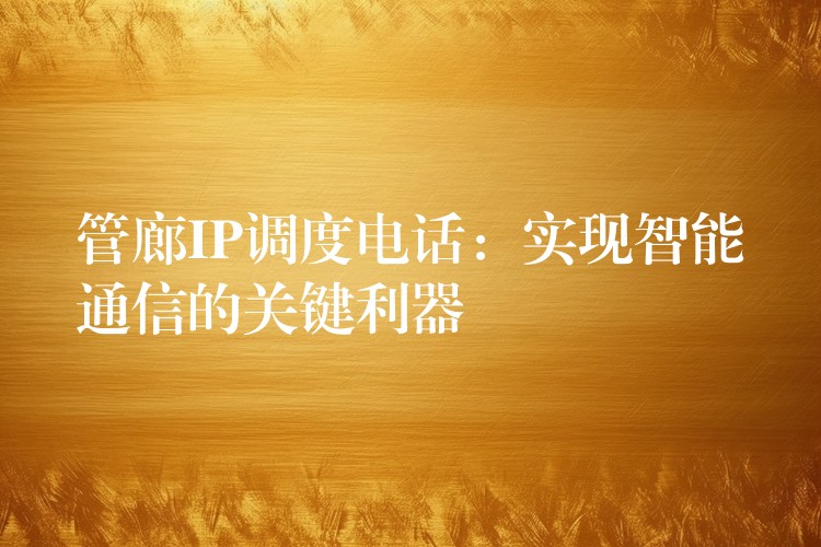管廊IP调度电话:实现智能通信的关键利器 管廊IP调度电话:实现智能通信的关键利器