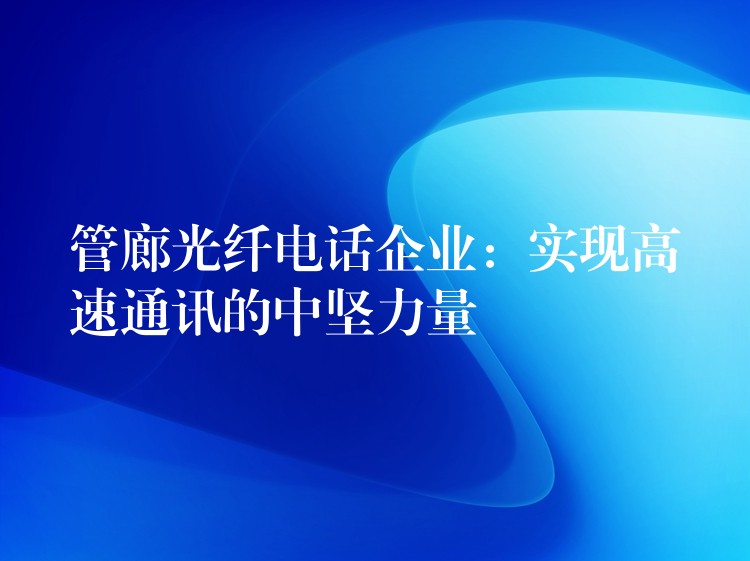 管廊光纤电话企业:实现高速通讯的中坚力量 管廊光纤电话企业:实现高速通讯的中坚力量