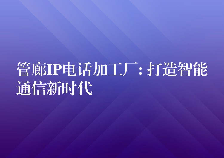 管廊IP电话加工厂: 打造智能通信新时代 管廊IP电话加工厂: 打造智能通信新时代