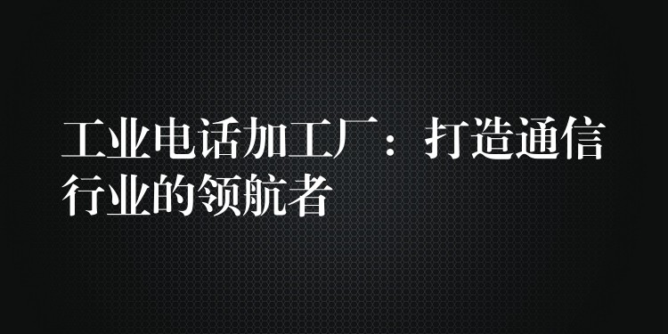 工业电话加工厂:打造通信行业的领航者 工业电话加工厂:打造通信行业的领航者