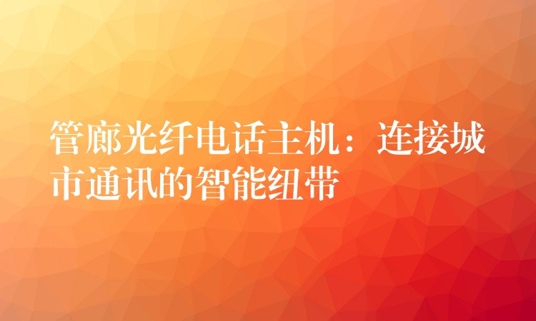 管廊光纤电话主机:连接城市通讯的智能纽带 管廊光纤电话主机:连接城市通讯的智能纽带