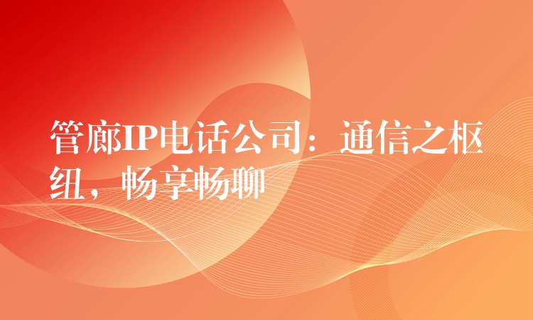 管廊IP电话公司:通信之枢纽,畅享畅聊 管廊IP电话公司:通信之枢纽,畅享畅聊