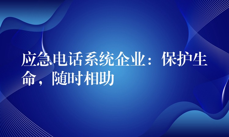 应急电话系统企业:保护生命,随时相助 应急电话系统企业:保护生命,随时相助