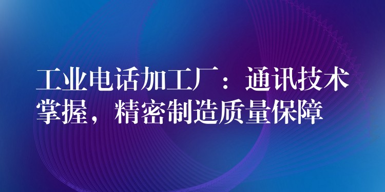 工业电话加工厂:通讯技术掌握,精密制造质量保障 工业电话加工厂:通讯技术掌握,精密制造质量保障