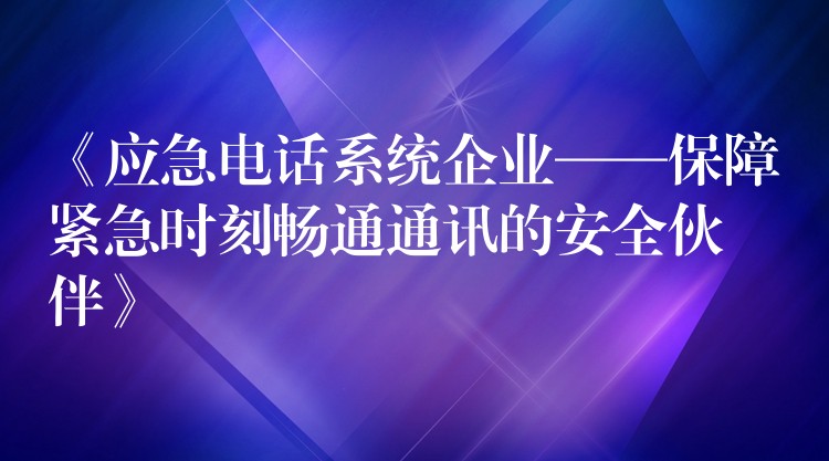 《应急电话系统企业——保障紧急时刻畅通通讯的安全伙伴》 《应急电话系统企业——保障紧急时刻畅通通讯的安全伙伴》