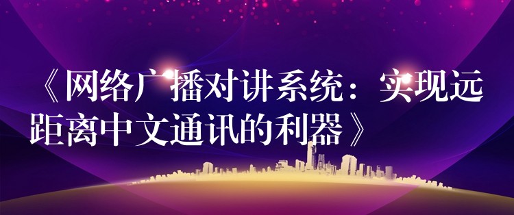 《网络广播对讲系统:实现远距离中文通讯的利器》 《网络广播对讲系统:实现远距离中文通讯的利器》