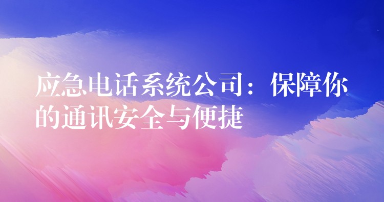 应急电话系统公司:保障你的通讯安全与便捷 应急电话系统公司:保障你的通讯安全与便捷