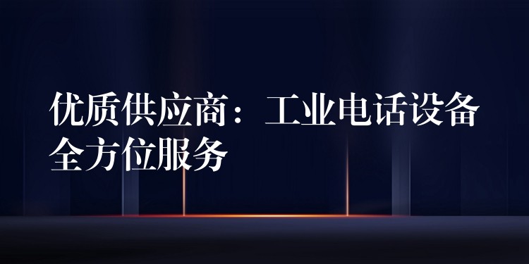 优质供应商:工业电话设备全方位服务 优质供应商:工业电话设备全方位服务