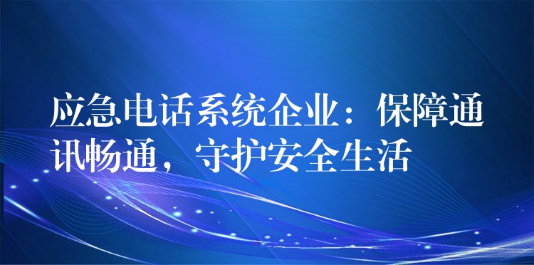 应急电话系统企业:保障通讯畅通,守护安全生活 应急电话系统企业:保障通讯畅通,守护安全生活