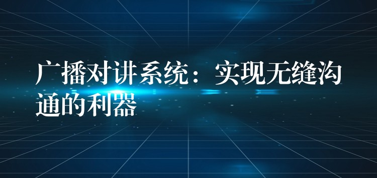 广播对讲系统:实现无缝沟通的利器 广播对讲系统:实现无缝沟通的利器