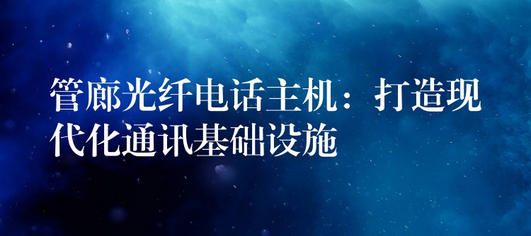 管廊光纤电话主机:打造现代化通讯基础设施 管廊光纤电话主机:打造现代化通讯基础设施