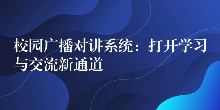 校园广播对讲系统:打开学习与交流新通道 校园广播对讲系统:打开学习与交流新通道