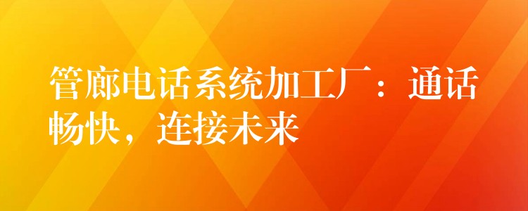 管廊电话系统加工厂:通话畅快,连接未来 管廊电话系统加工厂:通话畅快,连接未来