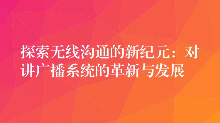 探索无线沟通的新纪元:对讲广播系统的革新与发展 探索无线沟通的新纪元:对讲广播系统的革新与发展