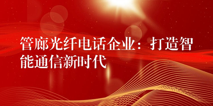  管廊光纤电话企业：打造智能通信新时代