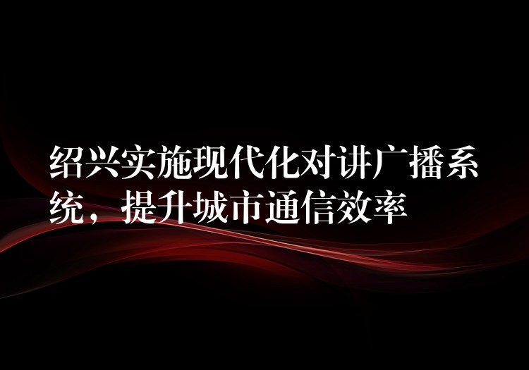 绍兴实施现代化对讲广播系统,提升城市通信效率 绍兴实施现代化对讲广播系统,提升城市通信效率