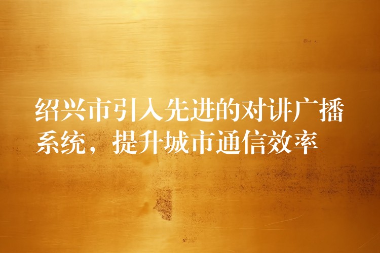 绍兴市引入先进的对讲广播系统,提升城市通信效率 绍兴市引入先进的对讲广播系统,提升城市通信效率