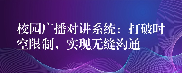 校园广播对讲系统:打破时空限制,实现无缝沟通 校园广播对讲系统:打破时空限制,实现无缝沟通