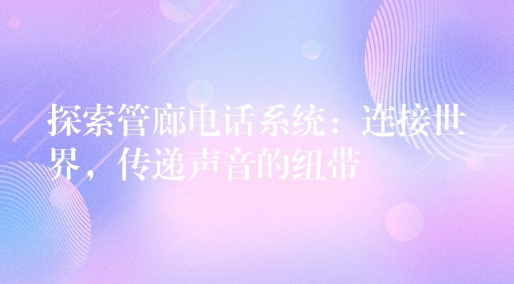  探索管廊电话系统：连接世界，传递声音的纽带