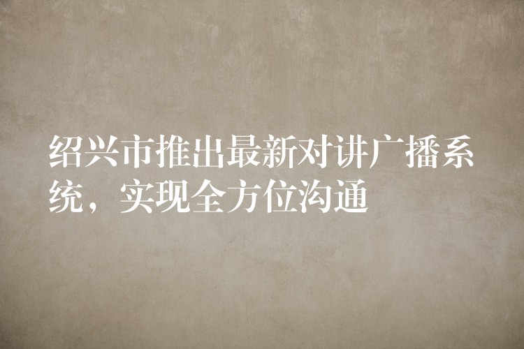  绍兴市推出最新对讲广播系统，实现全方位沟通