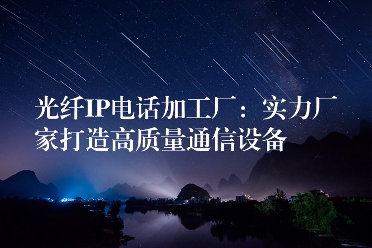  光纤IP电话加工厂：实力厂家打造高质量通信设备