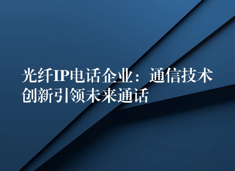  光纤IP电话企业：通信技术创新引领未来通话