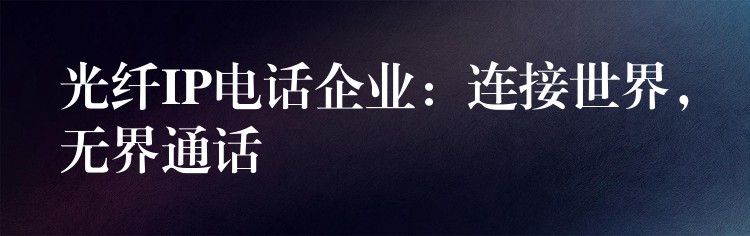  光纤IP电话企业：连接世界，无界通话