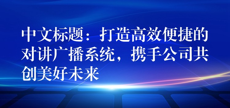  中文标题：打造高效便捷的对讲广播系统，携手公司共创美好未来