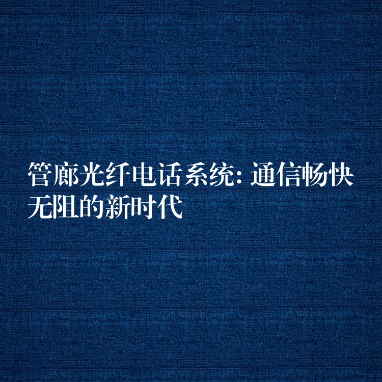  管廊光纤电话系统: 通信畅快无阻的新时代