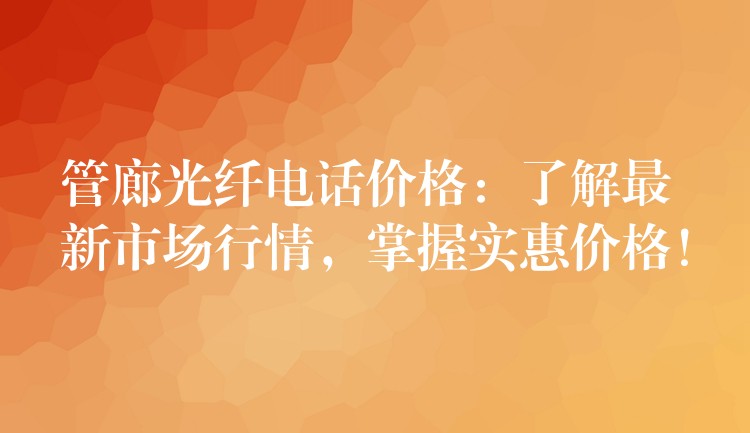  管廊光纤电话价格：了解最新市场行情，掌握实惠价格！