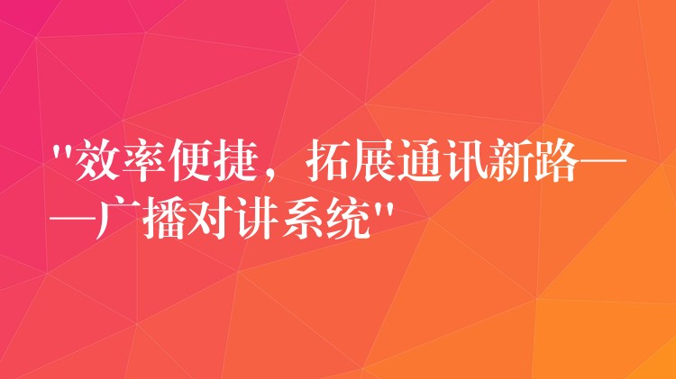  “效率便捷，拓展通讯新路——广播对讲系统”