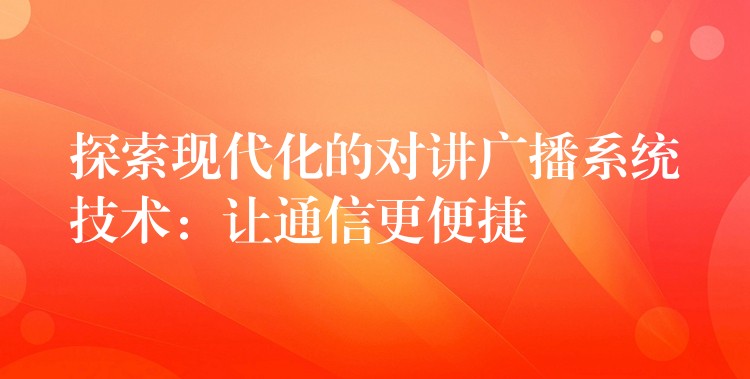  探索现代化的对讲广播系统技术：让通信更便捷