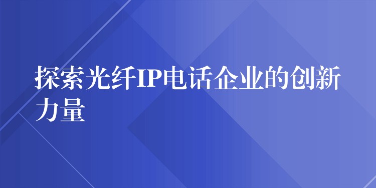  探索光纤IP电话企业的创新力量