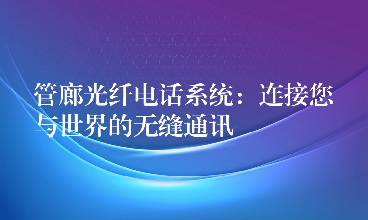 管廊光纤电话系统:连接您与世界的无缝通讯 管廊光纤电话系统:连接您与世界的无缝通讯