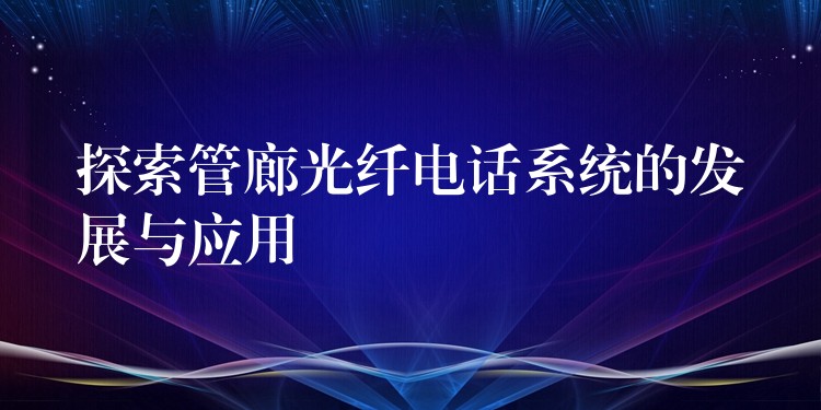  探索管廊光纤电话系统的发展与应用