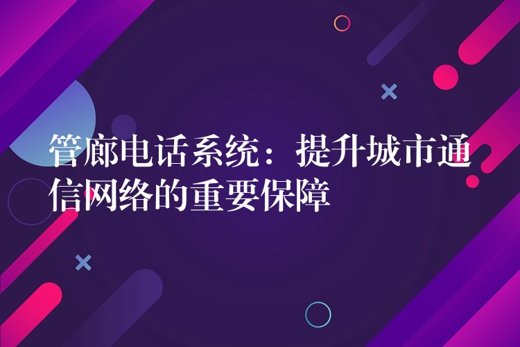  管廊电话系统：提升城市通信网络的重要保障