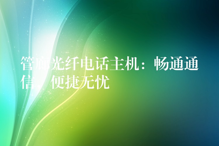 管廊光纤电话主机:畅通通信,便捷无忧 管廊光纤电话主机:畅通通信,便捷无忧