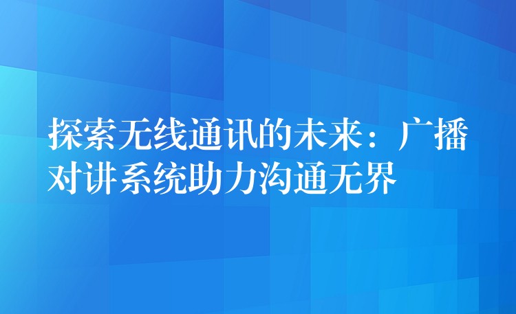  探索无线通讯的未来：广播对讲系统助力沟通无界