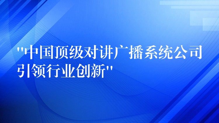 “中国顶级对讲广播系统公司引领行业创新” “中国顶级对讲广播系统公司引领行业创新”