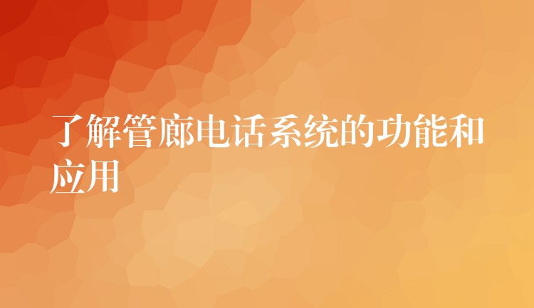  了解管廊电话系统的功能和应用
