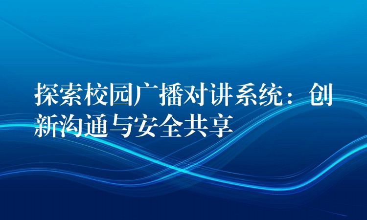  探索校园广播对讲系统：创新沟通与安全共享