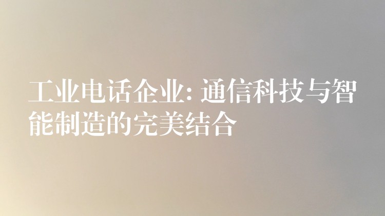  工业电话企业: 通信科技与智能制造的完美结合