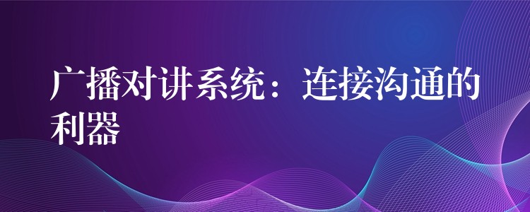  广播对讲系统：连接沟通的利器