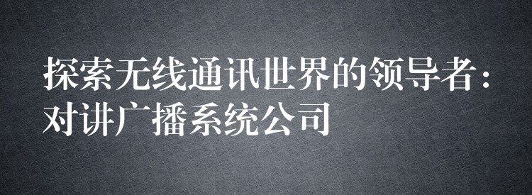  探索无线通讯世界的领导者：对讲广播系统公司