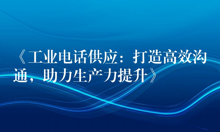  《工业电话供应：打造高效沟通，助力生产力提升》