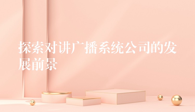 探索对讲广播系统公司的发展前景 探索对讲广播系统公司的发展前景