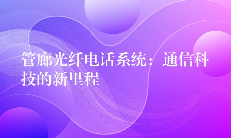  管廊光纤电话系统：通信科技的新里程