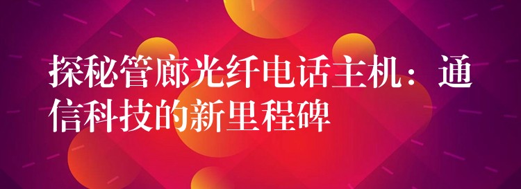  探秘管廊光纤电话主机：通信科技的新里程碑
